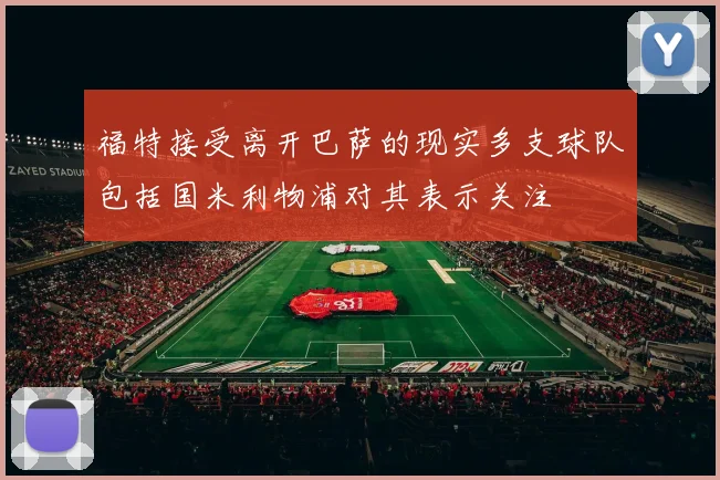 福特接受离开巴萨的现实多支球队包括国米利物浦对其表示关注